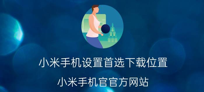 小米手机设置首选下载位置 小米手机官官方网站？